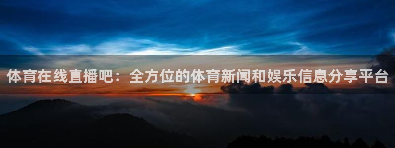 东升国际登录注册入口：体育在线直播吧：全方位的体育新闻和娱乐信息分享平台