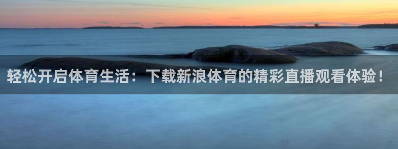 东升国际在线登录：轻松开启体育生活：下载新浪体育的精彩直播观看体验！