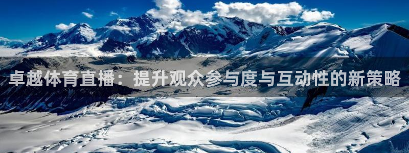 东升国际app登录入口官网：卓越体育直播：提升观众参与度与互动性的新策略