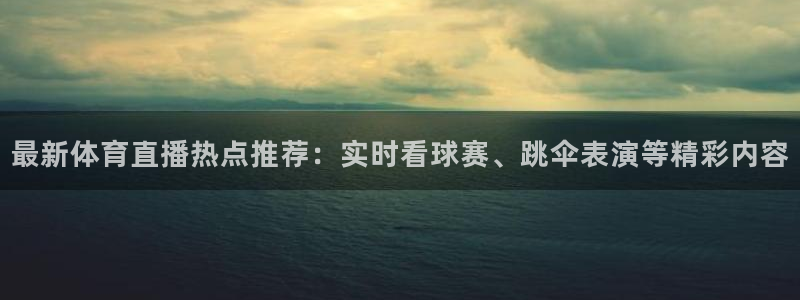 东升国际app入口网页版：最新体育直播热点推荐：实时看球赛、跳伞表演等精彩内容