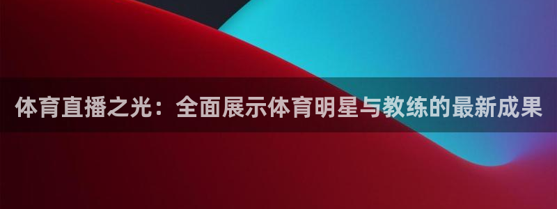 东升国际入口网页版：体育直播之光：全面展示体育明星与教练的最新成果