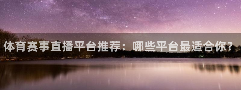 东升国际下载网址是多少：体育赛事直播平台推荐：哪些平台最适合你？