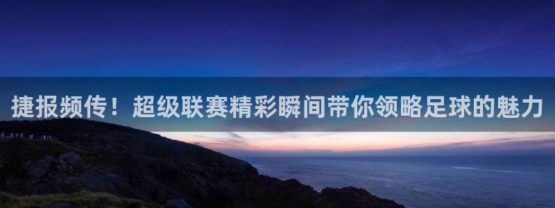 东升国际app官方下载最新版本：捷报频传！超级联赛精彩瞬间带你领略足球的魅力