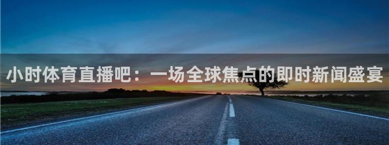 东升国际在线登录：小时体育直播吧：一场全球焦点的即时新闻盛宴